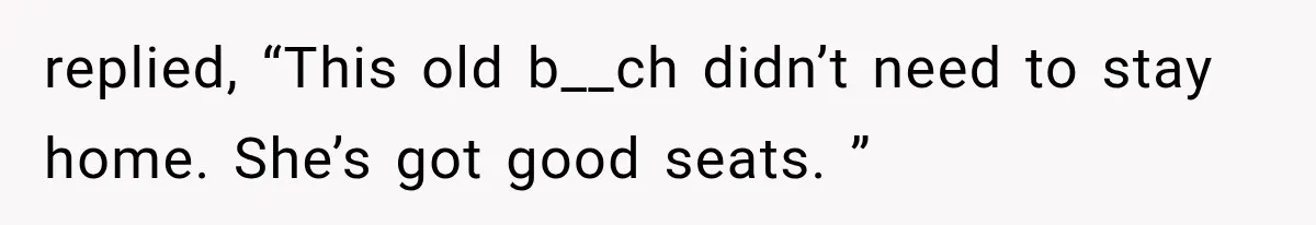 replied, “This old b__ch didn’t need to stay home. She’s got good seats. ”