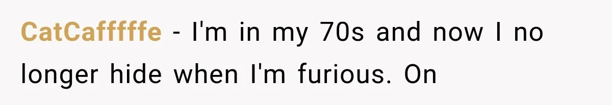 CatCafffffe − I'm in my 70s and now I no longer hide when I'm furious. On