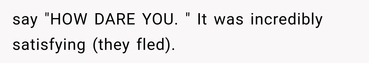say "HOW DARE YOU. " It was incredibly satisfying (they fled).