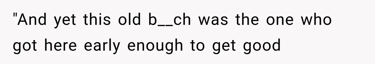 "And yet this old b__ch was the one who got here early enough to get good