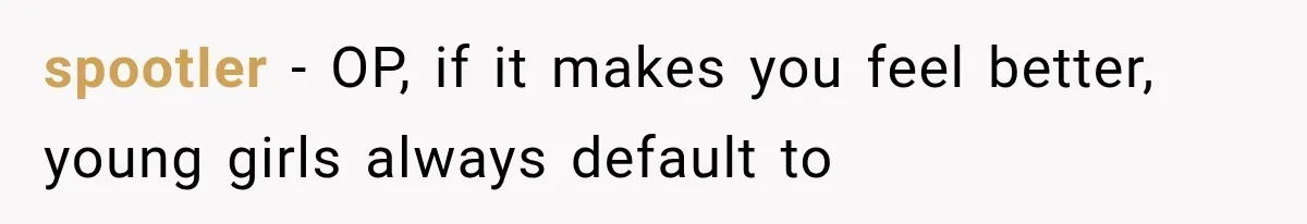 spootIer − OP, if it makes you feel better, young girls always default to