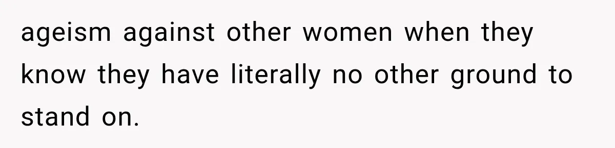 ageism against other women when they know they have literally no other ground to stand on.