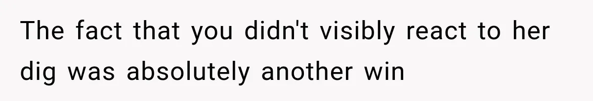 The fact that you didn't visibly react to her dig was absolutely another win
