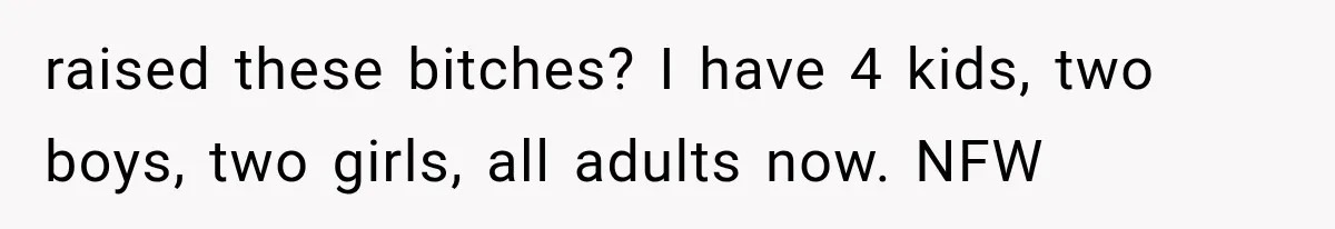 raised these bitches? I have 4 kids, two boys, two girls, all adults now. NFW