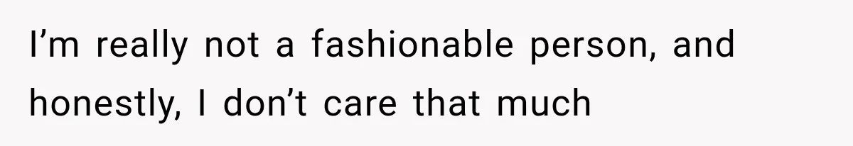 I’m really not a fashionable person, and honestly, I don’t care that much