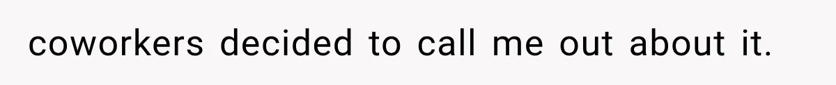 coworkers decided to call me out about it.