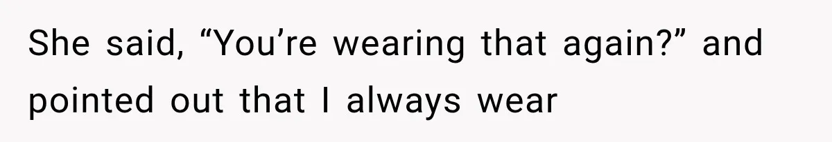 She said, “You’re wearing that again?” and pointed out that I always wear