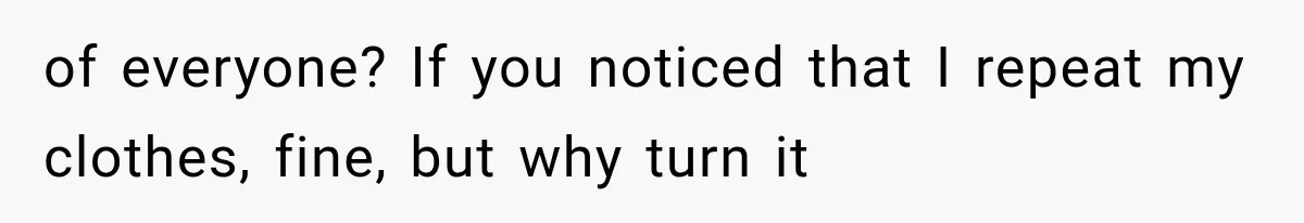 of everyone? If you noticed that I repeat my clothes, fine, but why turn it