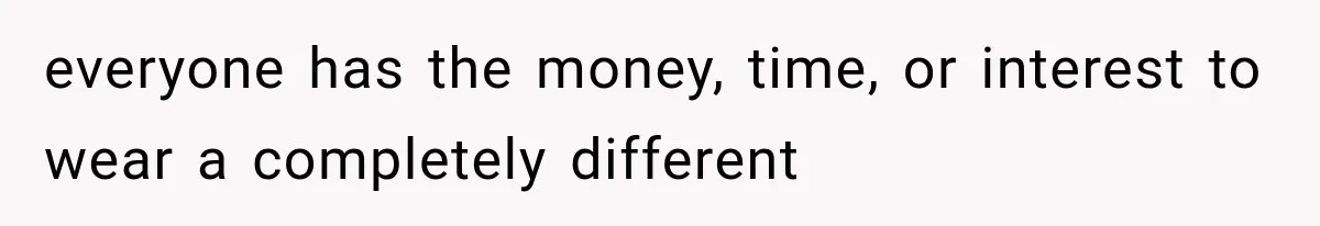 everyone has the money, time, or interest to wear a completely different