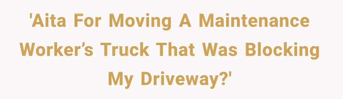 'AITA for moving a maintenance worker’s truck that was blocking my driveway?'