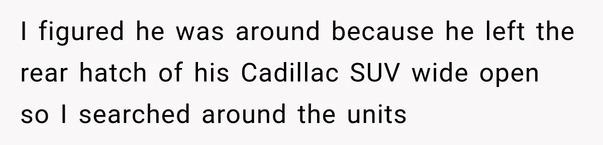 I figured he was around because he left the rear hatch of his Cadillac SUV wide open so I searched around the units