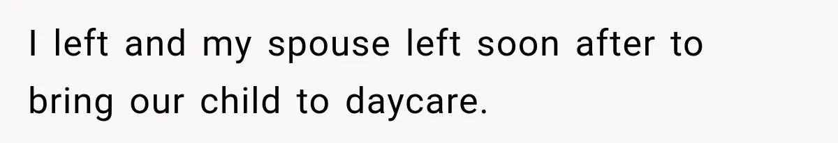 I left and my spouse left soon after to bring our child to daycare.
