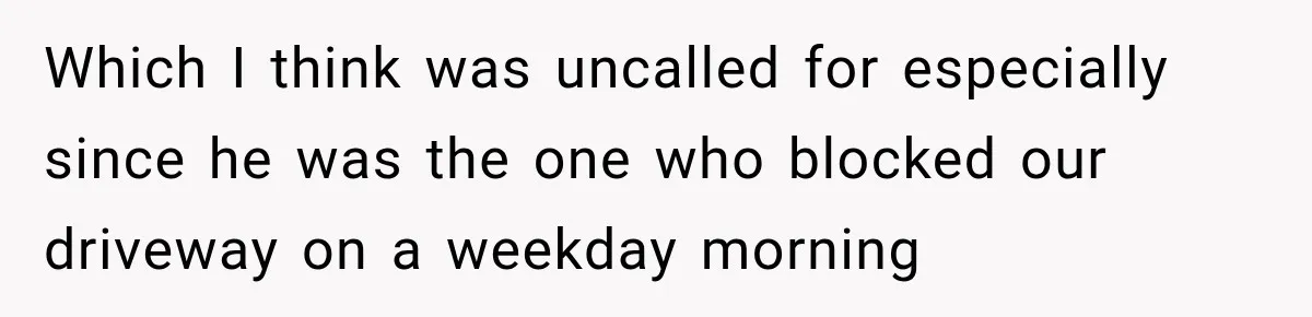 Which I think was uncalled for especially since he was the one who blocked our driveway on a weekday morning