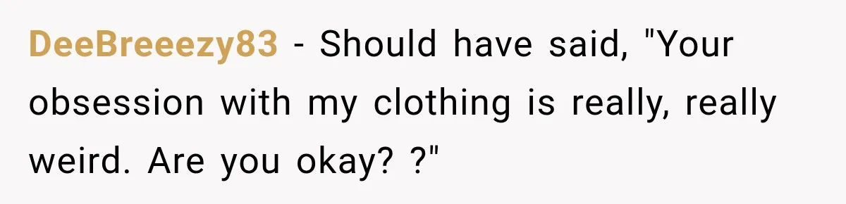 DeeBreeezy83 − Should have said, "Your obsession with my clothing is really, really weird. Are you okay? ?"