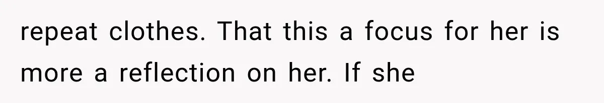 repeat clothes. That this a focus for her is more a reflection on her. If she