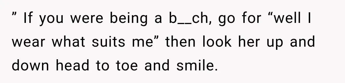 ” If you were being a b__ch, go for “well I wear what suits me” then look her up and down head to toe and smile.