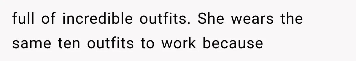 full of incredible outfits. She wears the same ten outfits to work because