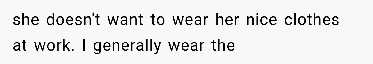 she doesn't want to wear her nice clothes at work. I generally wear the