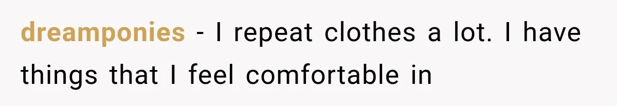 dreamponies − I repeat clothes a lot. I have things that I feel comfortable in