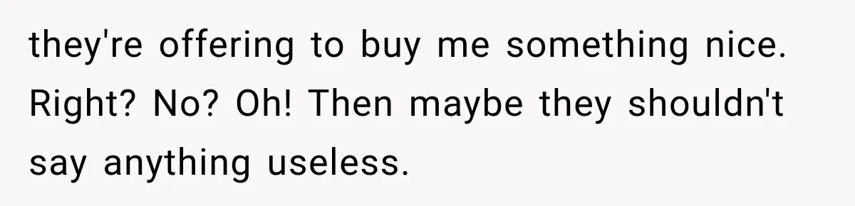 they're offering to buy me something nice. Right? No? Oh! Then maybe they shouldn't say anything useless.