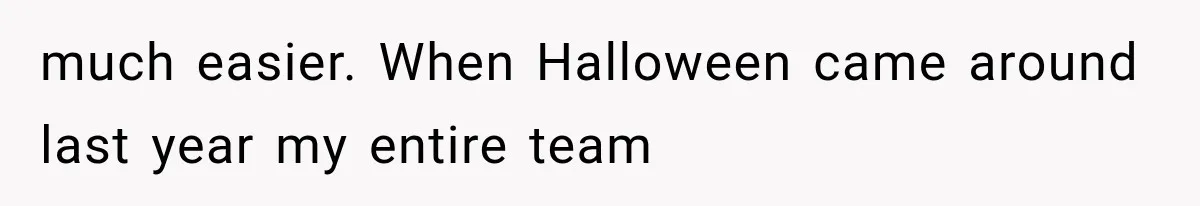 much easier. When Halloween came around last year my entire team