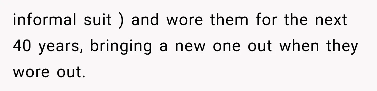 informal suit ) and wore them for the next 40 years, bringing a new one out when they wore out.