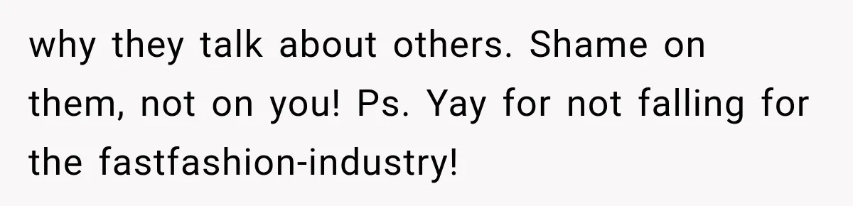 why they talk about others. Shame on them, not on you! Ps. Yay for not falling for the fastfashion-industry!