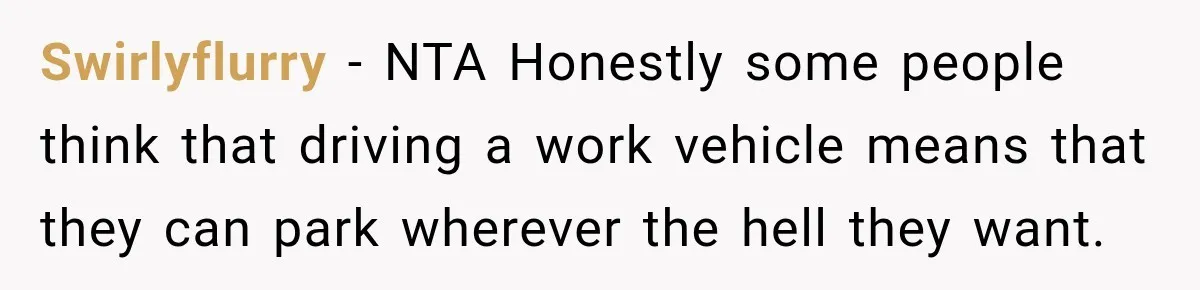 Swirlyflurry − NTA Honestly some people think that driving a work vehicle means that they can park wherever the hell they want.
