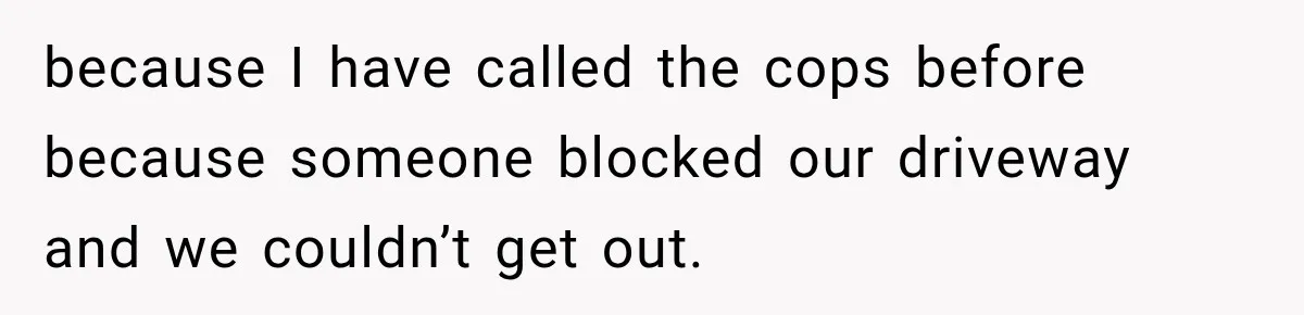because I have called the cops before because someone blocked our driveway and we couldn’t get out.