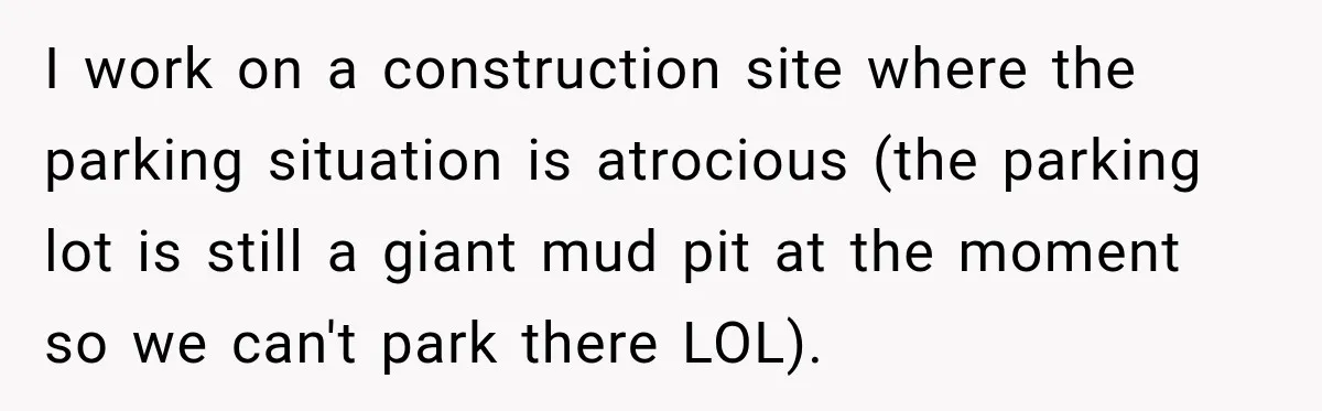 I work on a construction site where the parking situation is atrocious (the parking lot is still a giant mud pit at the moment so we can't park there LOL).