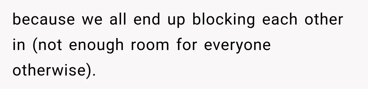 because we all end up blocking each other in (not enough room for everyone otherwise).