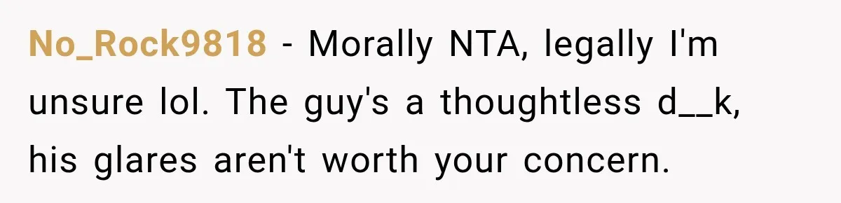 No_Rock9818 − Morally NTA, legally I'm unsure lol. The guy's a thoughtless d__k, his glares aren't worth your concern.