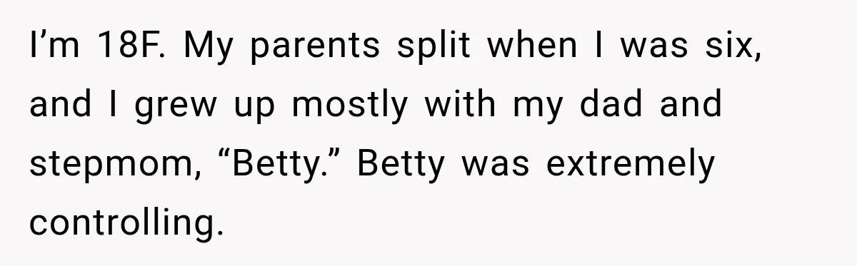 I’m 18F. My parents split when I was six, and I grew up mostly with my dad and stepmom, “Betty.” Betty was extremely controlling.