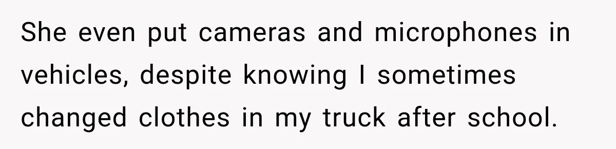 She even put cameras and microphones in vehicles, despite knowing I sometimes changed clothes in my truck after school.