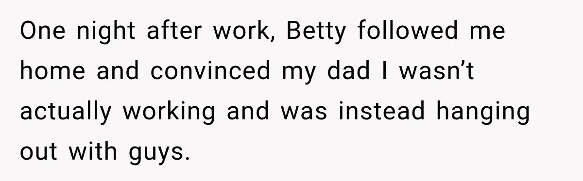 One night after work, Betty followed me home and convinced my dad I wasn’t actually working and was instead hanging out with guys.
