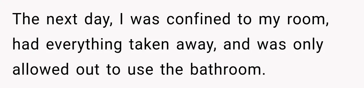 The next day, I was confined to my room, had everything taken away, and was only allowed out to use the bathroom.