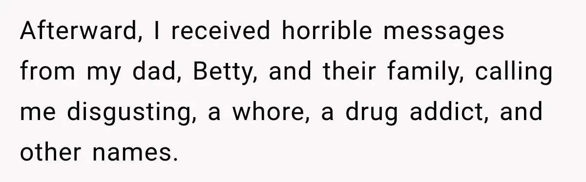 Afterward, I received horrible messages from my dad, Betty, and their family, calling me disgusting, a whore, a drug addict, and other names.