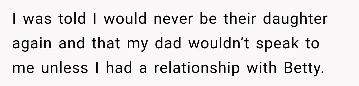 I was told I would never be their daughter again and that my dad wouldn’t speak to me unless I had a relationship with Betty.