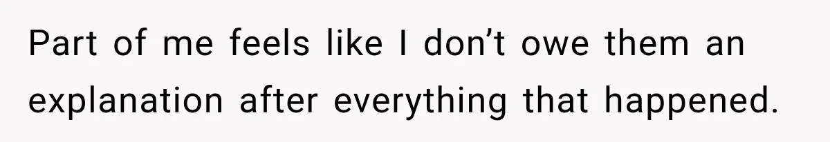 Part of me feels like I don’t owe them an explanation after everything that happened.