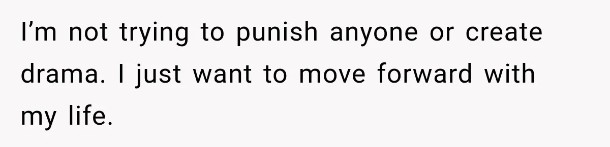 I’m not trying to punish anyone or create drama. I just want to move forward with my life.