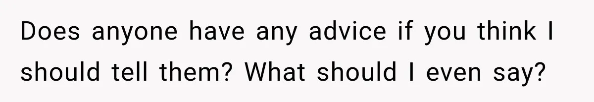 Does anyone have any advice if you think I should tell them? What should I even say?