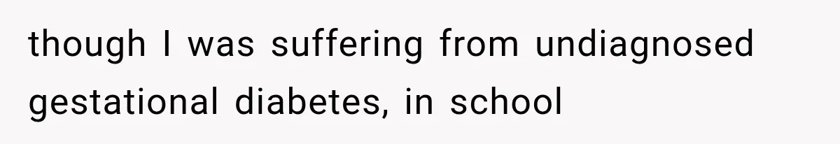 though I was suffering from undiagnosed gestational diabetes, in school