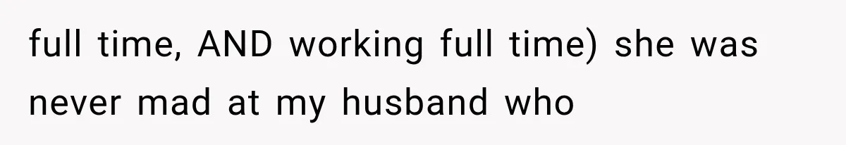 full time, AND working full time) she was never mad at my husband who
