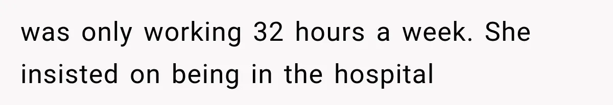 was only working 32 hours a week. She insisted on being in the hospital