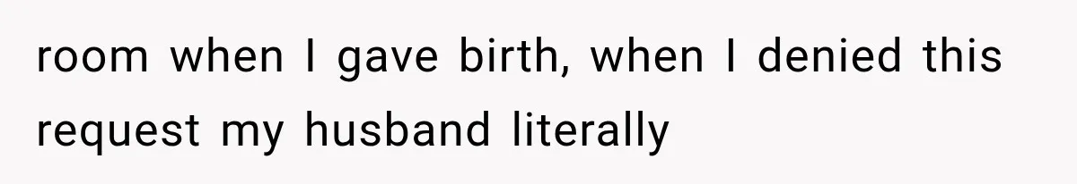 room when I gave birth, when I denied this request my husband literally