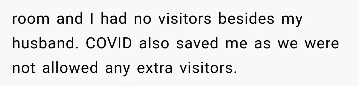 room and I had no visitors besides my husband. COVID also saved me as we were not allowed any extra visitors.