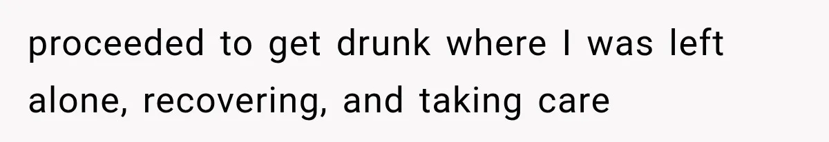 proceeded to get drunk where I was left alone, recovering, and taking care