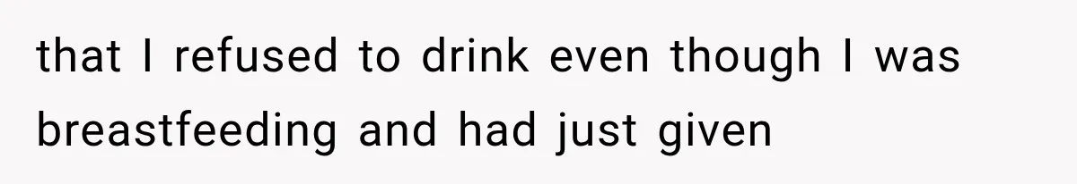 that I refused to drink even though I was breastfeeding and had just given