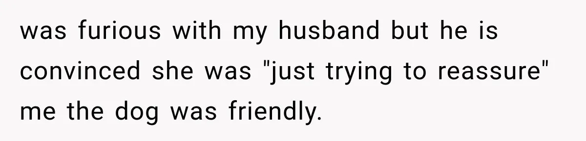 was furious with my husband but he is convinced she was "just trying to reassure" me the dog was friendly.