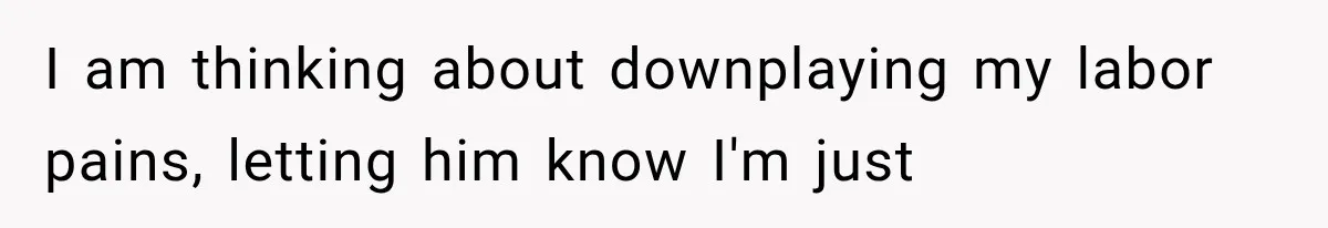 I am thinking about downplaying my labor pains, letting him know I'm just